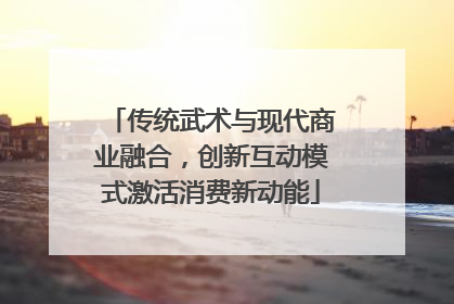 传统武术与现代商业融合，创新互动模式激活消费新动能